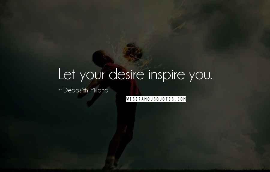 Debasish Mridha Quotes: Let your desire inspire you.