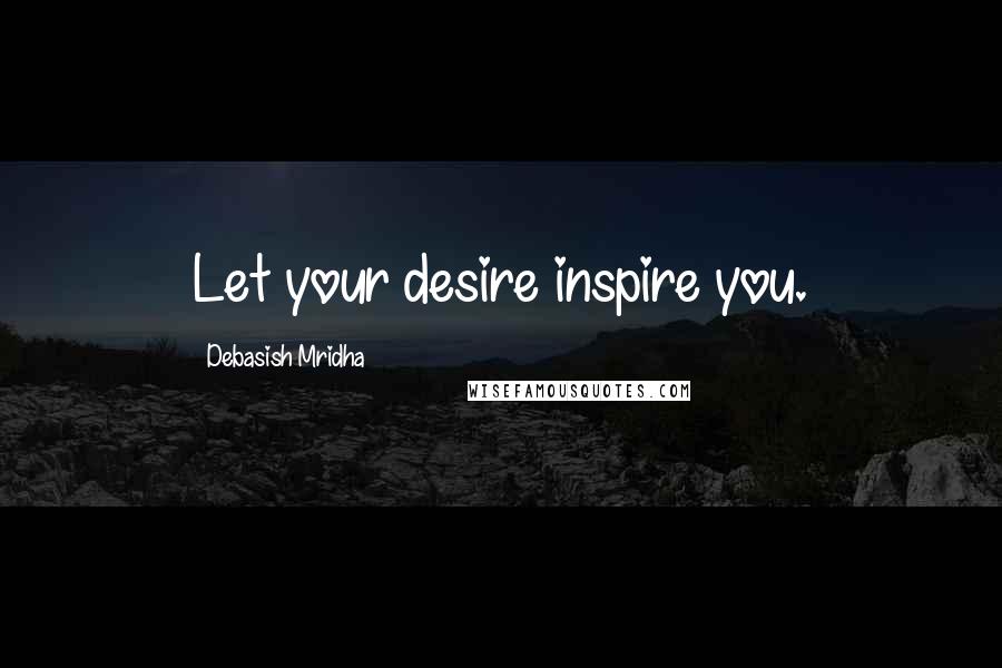 Debasish Mridha Quotes: Let your desire inspire you.