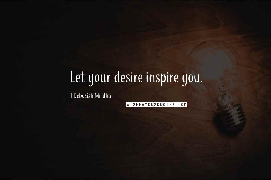 Debasish Mridha Quotes: Let your desire inspire you.
