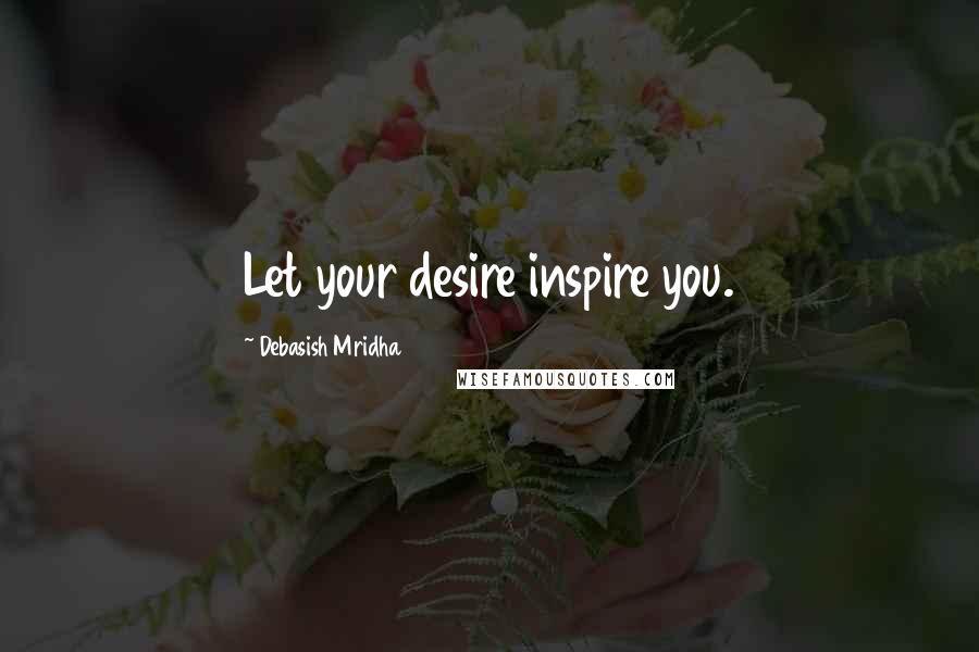 Debasish Mridha Quotes: Let your desire inspire you.