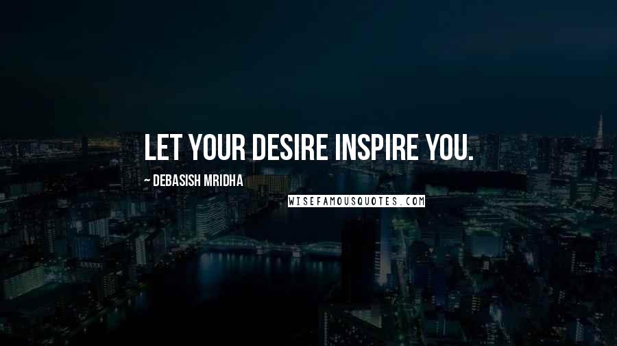Debasish Mridha Quotes: Let your desire inspire you.