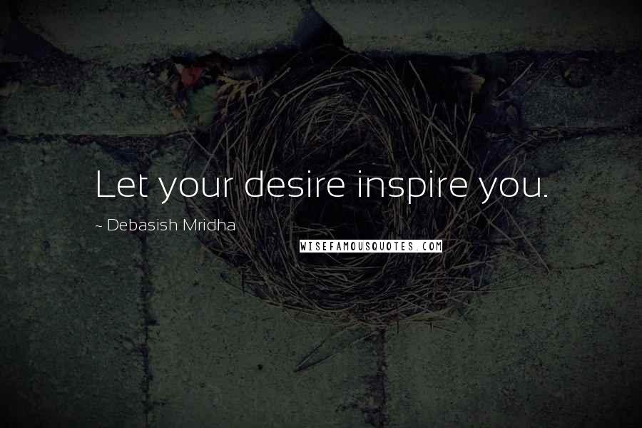 Debasish Mridha Quotes: Let your desire inspire you.