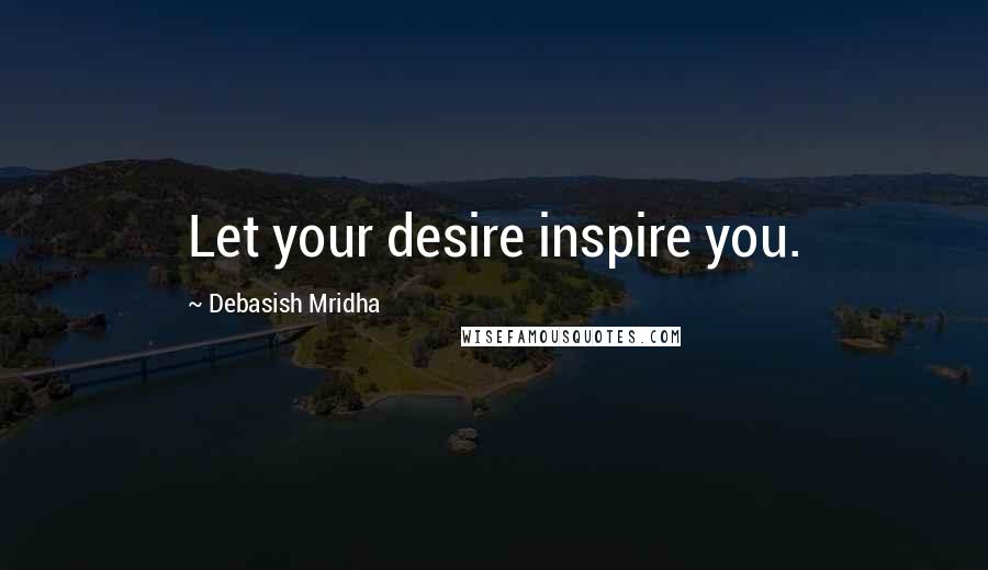 Debasish Mridha Quotes: Let your desire inspire you.