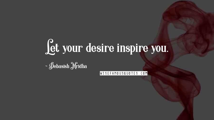 Debasish Mridha Quotes: Let your desire inspire you.