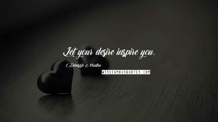 Debasish Mridha Quotes: Let your desire inspire you.