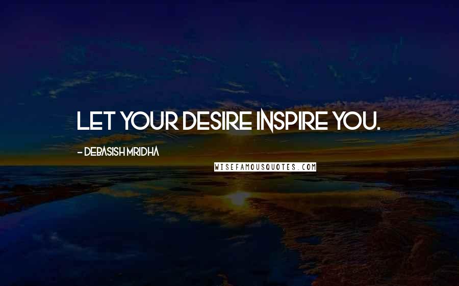 Debasish Mridha Quotes: Let your desire inspire you.