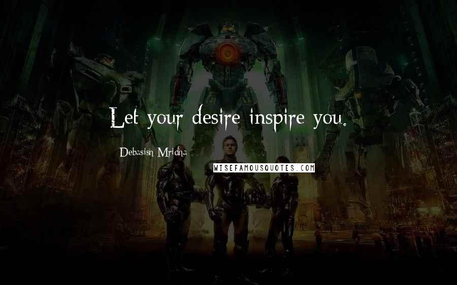 Debasish Mridha Quotes: Let your desire inspire you.