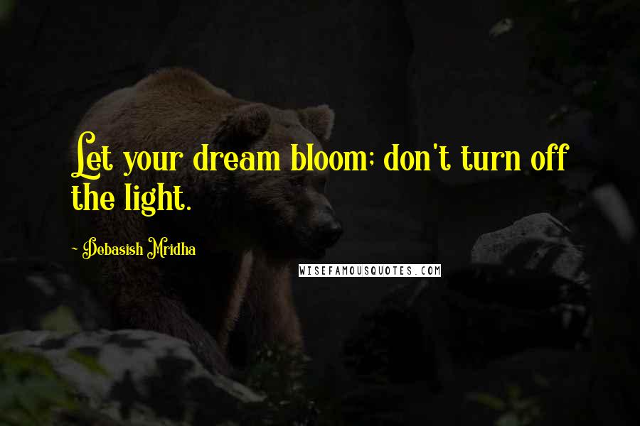 Debasish Mridha Quotes: Let your dream bloom; don't turn off the light.