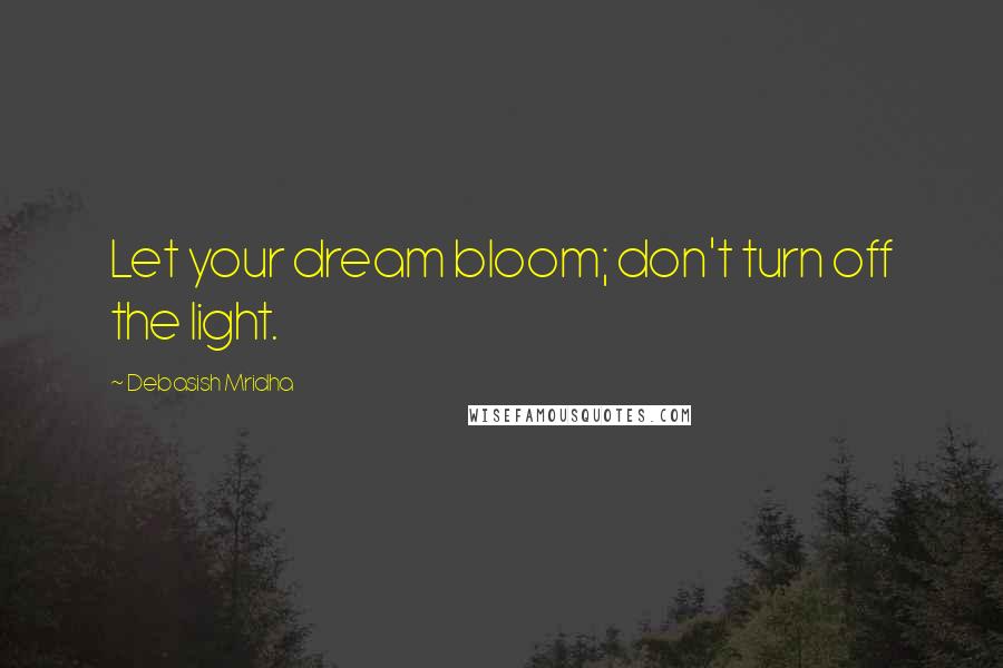 Debasish Mridha Quotes: Let your dream bloom; don't turn off the light.