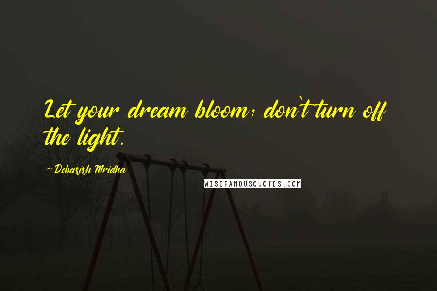 Debasish Mridha Quotes: Let your dream bloom; don't turn off the light.