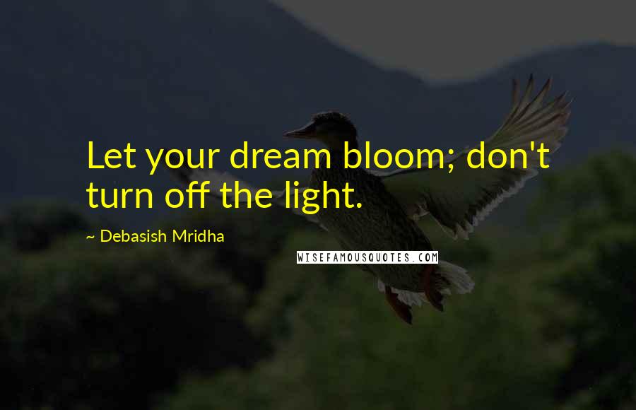 Debasish Mridha Quotes: Let your dream bloom; don't turn off the light.