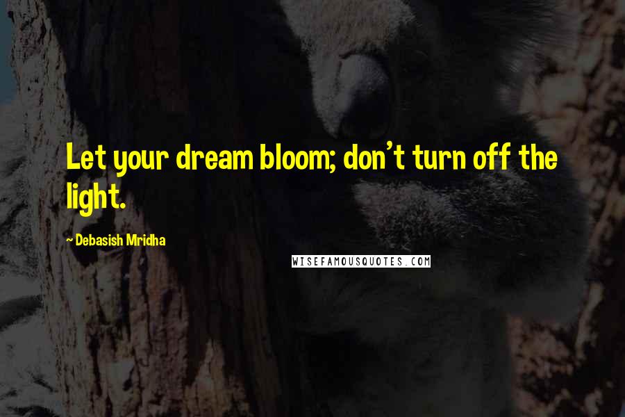 Debasish Mridha Quotes: Let your dream bloom; don't turn off the light.