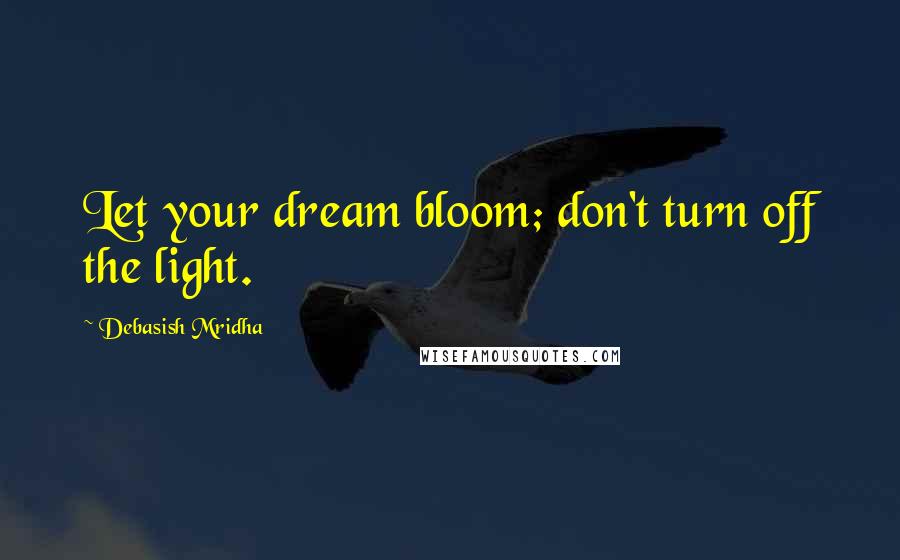 Debasish Mridha Quotes: Let your dream bloom; don't turn off the light.