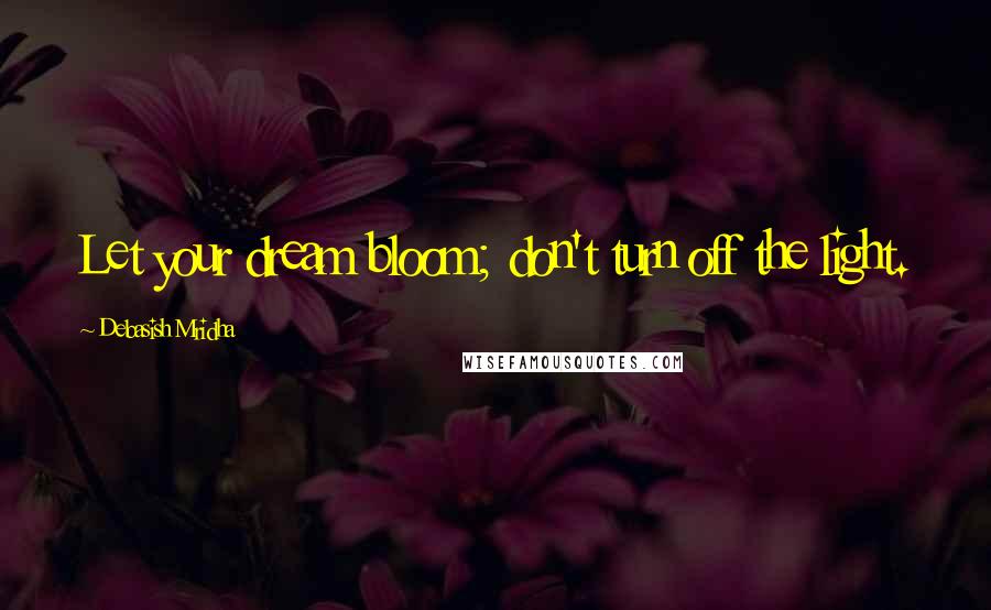 Debasish Mridha Quotes: Let your dream bloom; don't turn off the light.