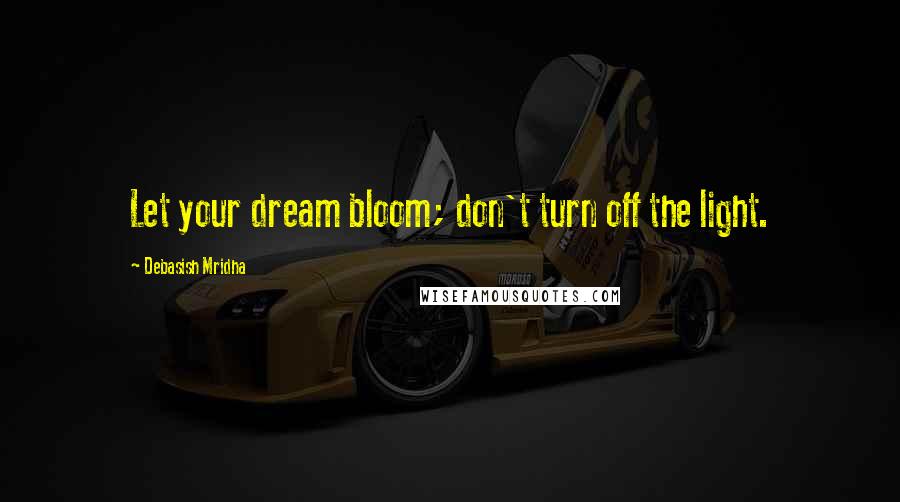 Debasish Mridha Quotes: Let your dream bloom; don't turn off the light.