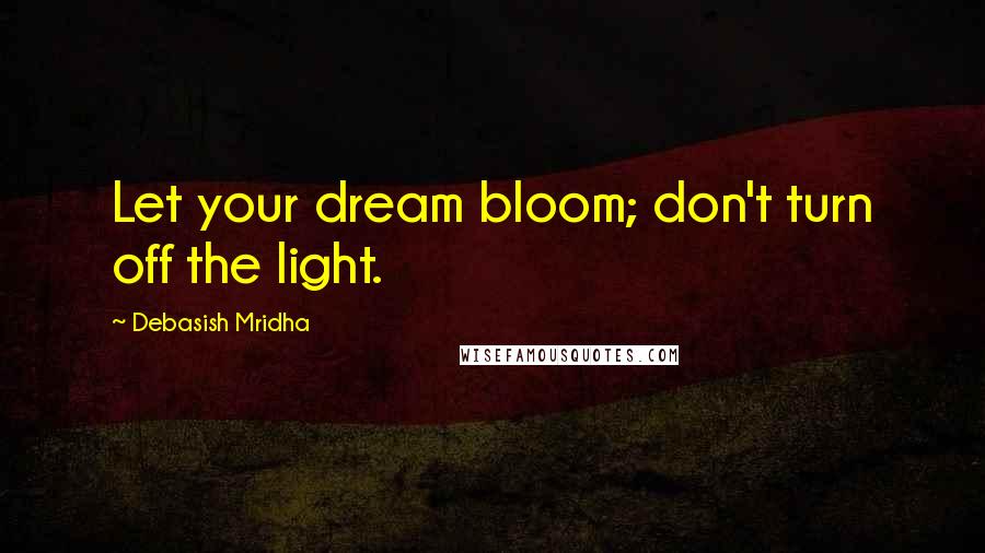 Debasish Mridha Quotes: Let your dream bloom; don't turn off the light.