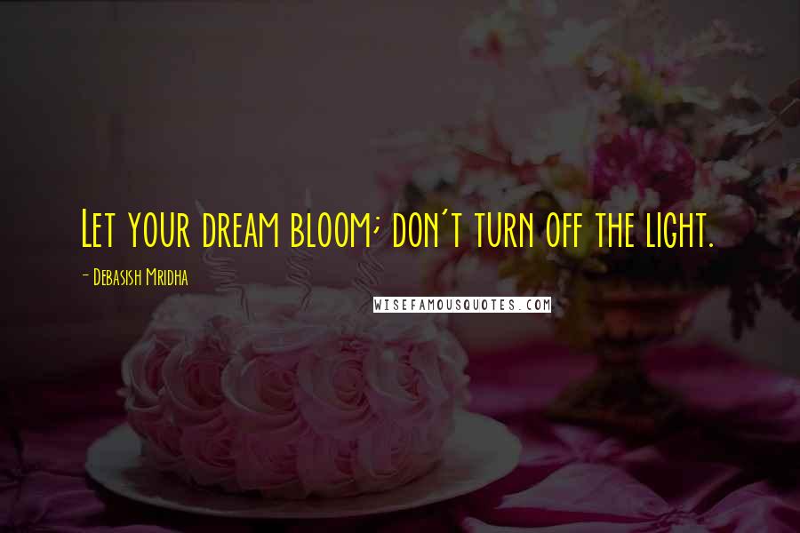 Debasish Mridha Quotes: Let your dream bloom; don't turn off the light.