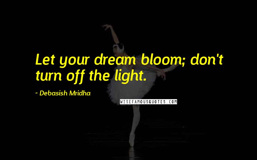 Debasish Mridha Quotes: Let your dream bloom; don't turn off the light.