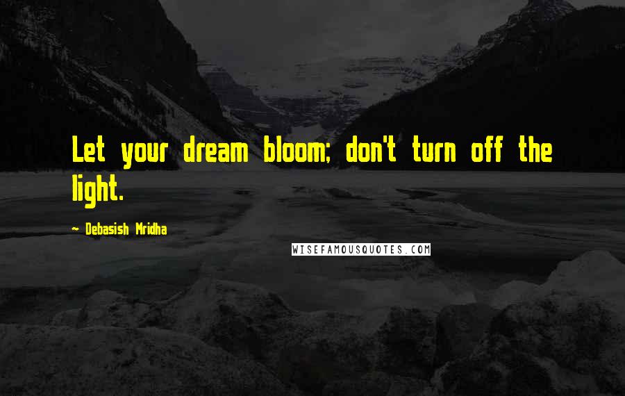 Debasish Mridha Quotes: Let your dream bloom; don't turn off the light.