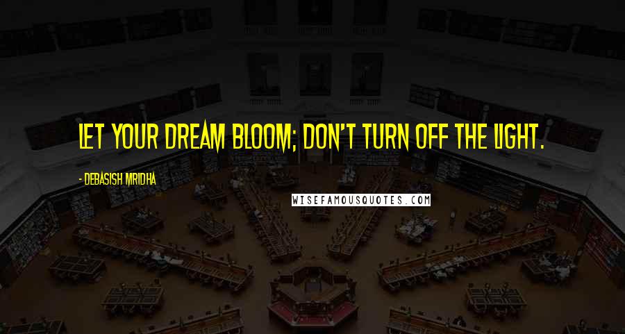 Debasish Mridha Quotes: Let your dream bloom; don't turn off the light.