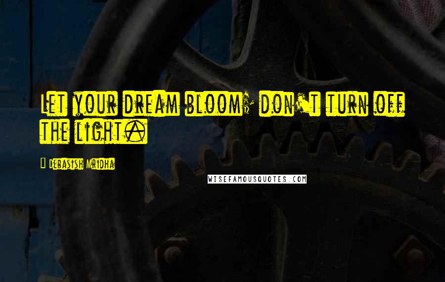 Debasish Mridha Quotes: Let your dream bloom; don't turn off the light.