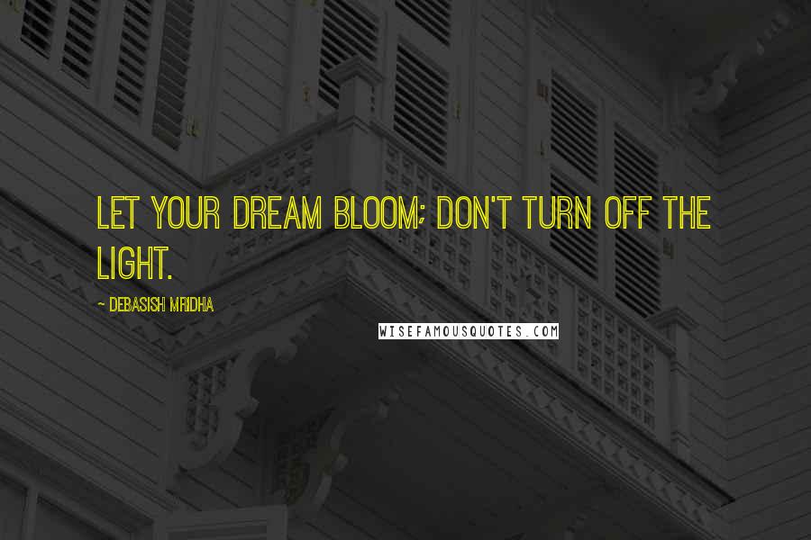 Debasish Mridha Quotes: Let your dream bloom; don't turn off the light.