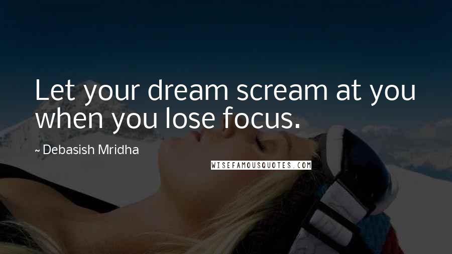 Debasish Mridha Quotes: Let your dream scream at you when you lose focus.