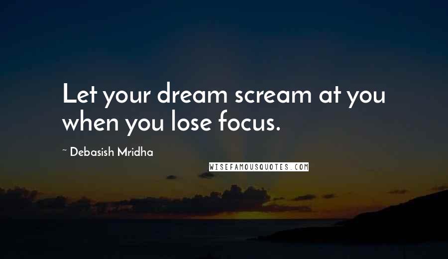 Debasish Mridha Quotes: Let your dream scream at you when you lose focus.
