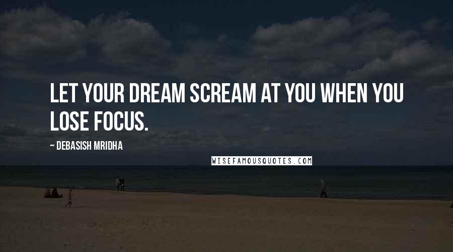 Debasish Mridha Quotes: Let your dream scream at you when you lose focus.