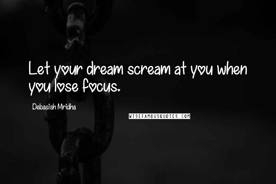 Debasish Mridha Quotes: Let your dream scream at you when you lose focus.