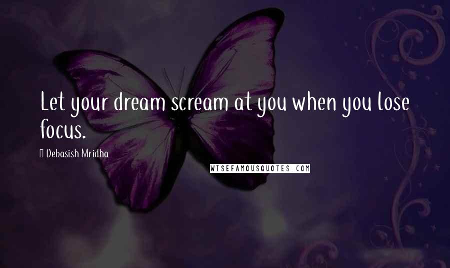 Debasish Mridha Quotes: Let your dream scream at you when you lose focus.