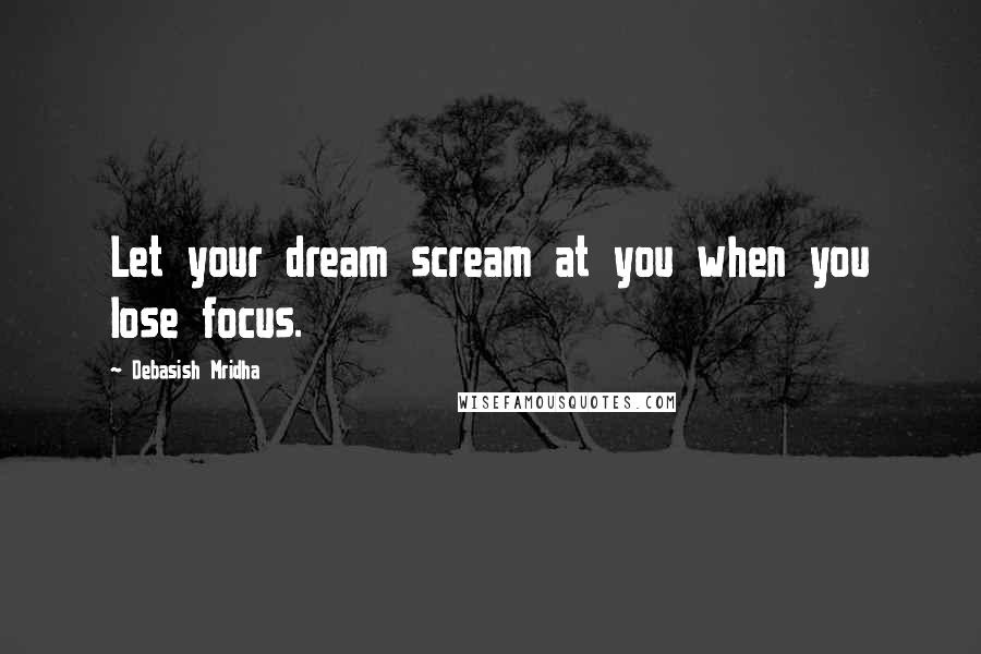 Debasish Mridha Quotes: Let your dream scream at you when you lose focus.