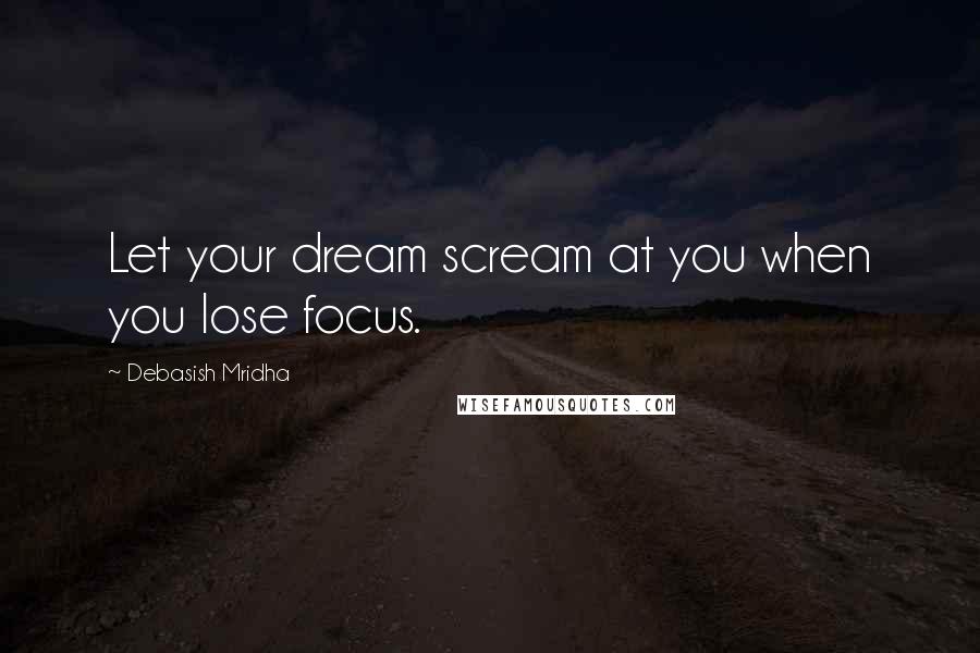 Debasish Mridha Quotes: Let your dream scream at you when you lose focus.