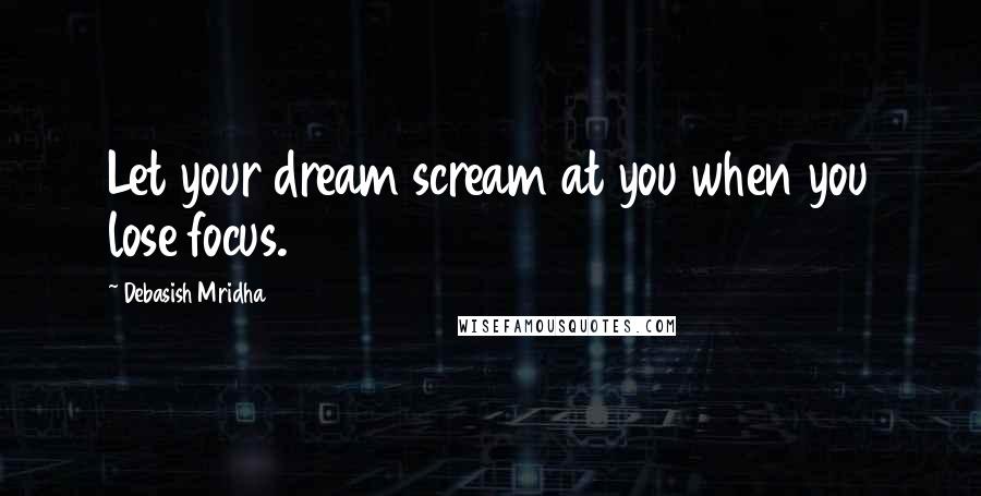Debasish Mridha Quotes: Let your dream scream at you when you lose focus.