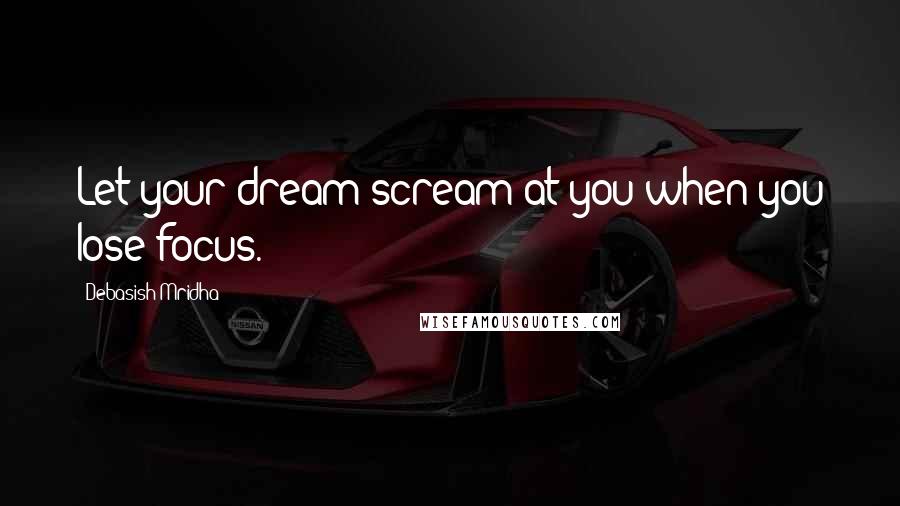 Debasish Mridha Quotes: Let your dream scream at you when you lose focus.