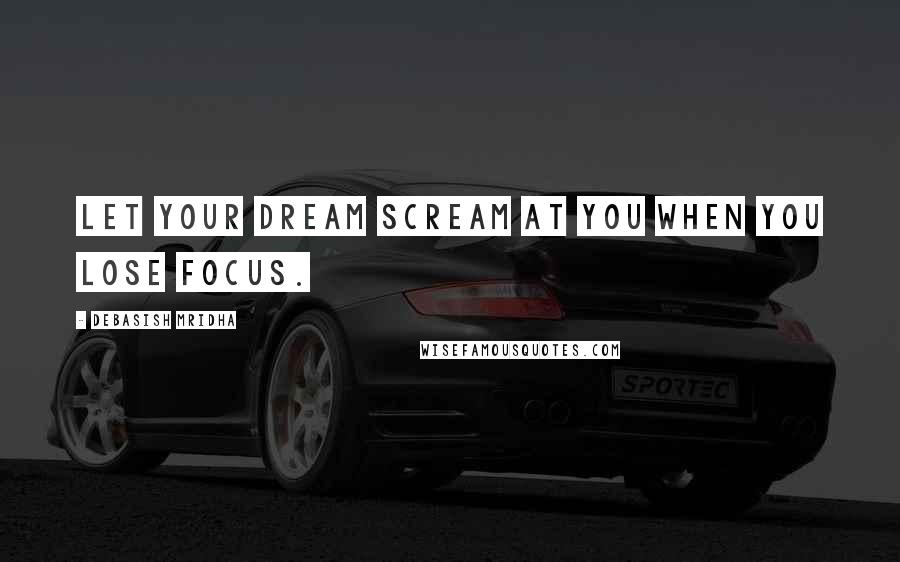 Debasish Mridha Quotes: Let your dream scream at you when you lose focus.