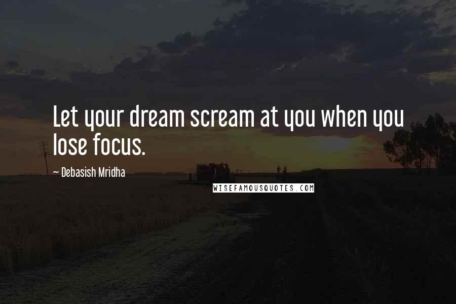 Debasish Mridha Quotes: Let your dream scream at you when you lose focus.