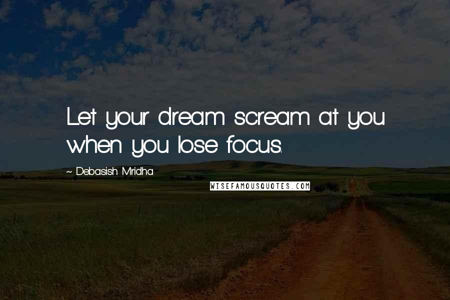 Debasish Mridha Quotes: Let your dream scream at you when you lose focus.