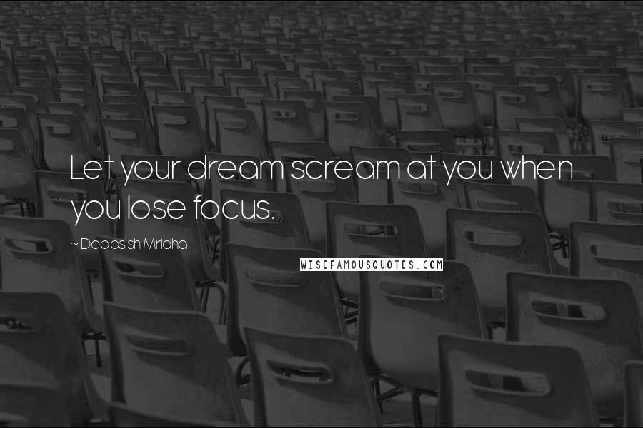 Debasish Mridha Quotes: Let your dream scream at you when you lose focus.