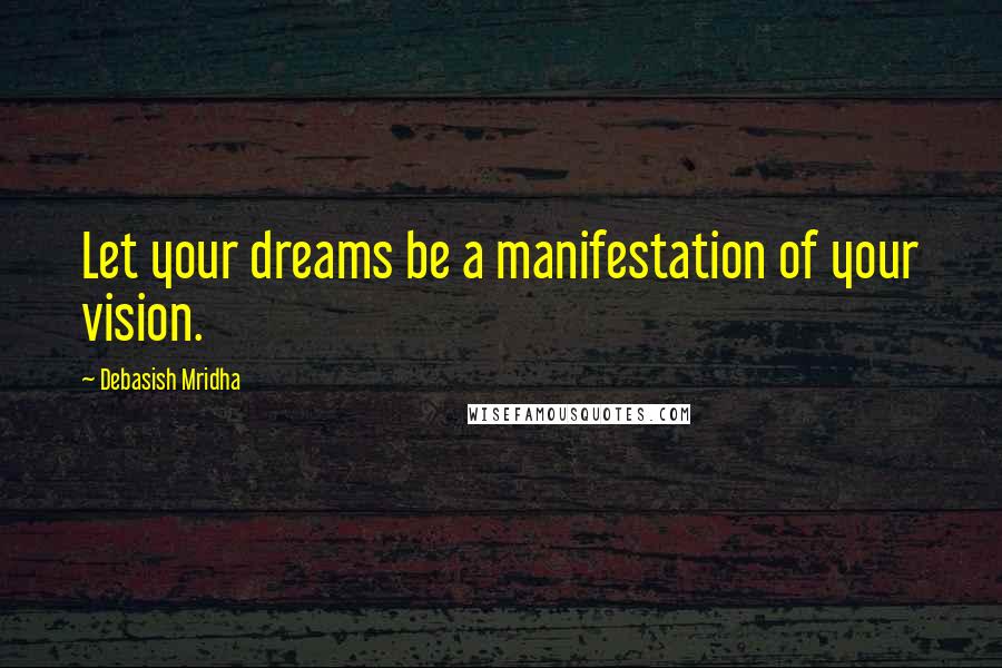 Debasish Mridha Quotes: Let your dreams be a manifestation of your vision.