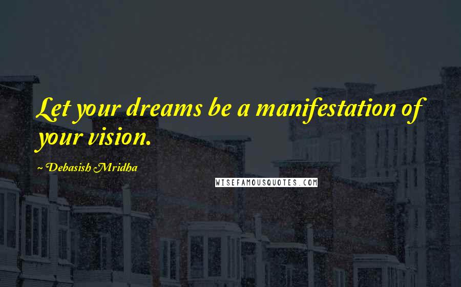 Debasish Mridha Quotes: Let your dreams be a manifestation of your vision.