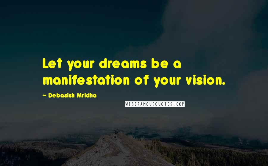 Debasish Mridha Quotes: Let your dreams be a manifestation of your vision.