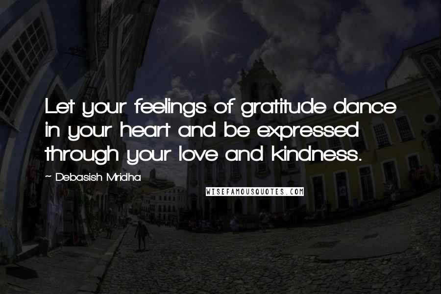 Debasish Mridha Quotes: Let your feelings of gratitude dance in your heart and be expressed through your love and kindness.