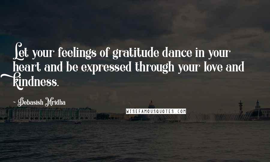 Debasish Mridha Quotes: Let your feelings of gratitude dance in your heart and be expressed through your love and kindness.