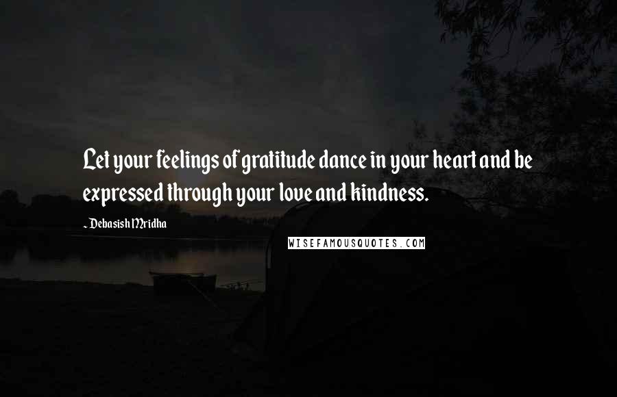 Debasish Mridha Quotes: Let your feelings of gratitude dance in your heart and be expressed through your love and kindness.