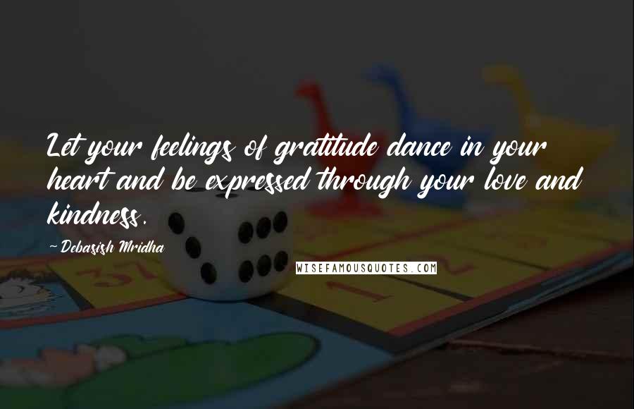 Debasish Mridha Quotes: Let your feelings of gratitude dance in your heart and be expressed through your love and kindness.