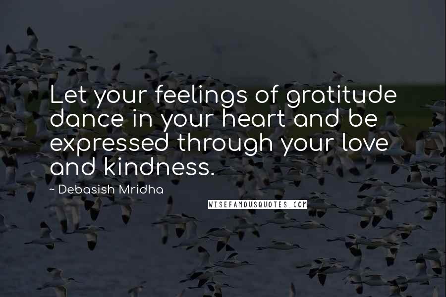 Debasish Mridha Quotes: Let your feelings of gratitude dance in your heart and be expressed through your love and kindness.