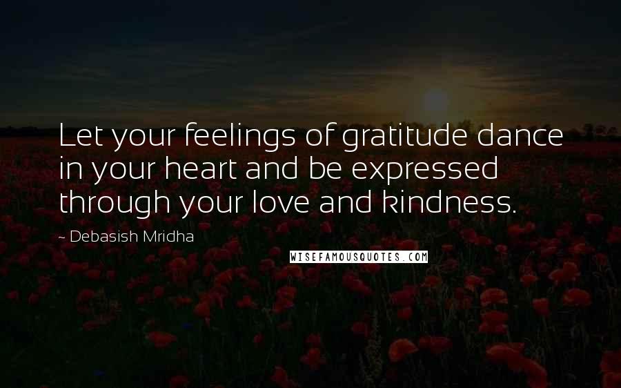 Debasish Mridha Quotes: Let your feelings of gratitude dance in your heart and be expressed through your love and kindness.