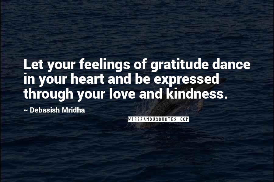 Debasish Mridha Quotes: Let your feelings of gratitude dance in your heart and be expressed through your love and kindness.