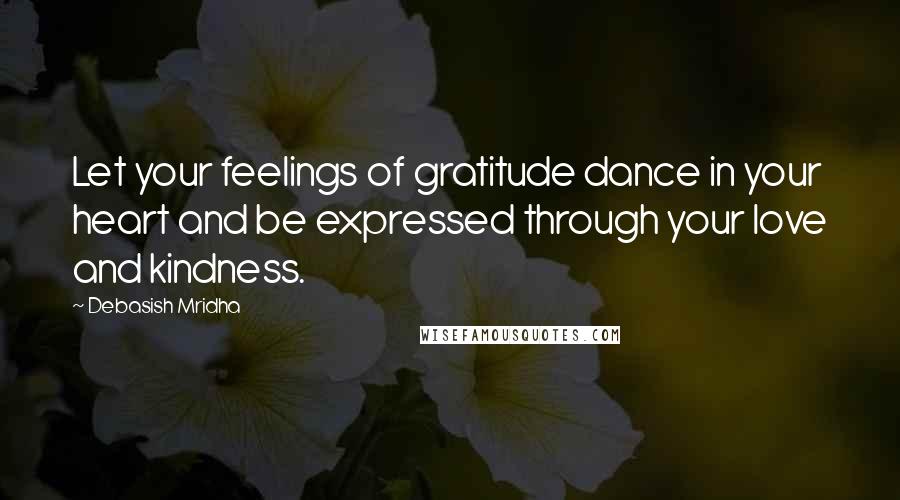 Debasish Mridha Quotes: Let your feelings of gratitude dance in your heart and be expressed through your love and kindness.
